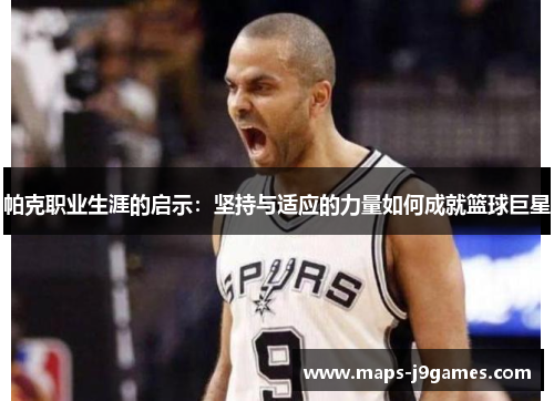 帕克职业生涯的启示:坚持与适应的力量如何成就篮球巨星 帕克职业生涯的启示:坚持与适应的力量如何成就篮球巨星