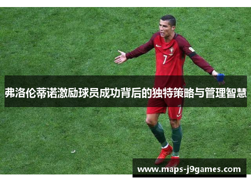 弗洛伦蒂诺激励球员成功背后的独特策略与管理智慧 弗洛伦蒂诺激励球员成功背后的独特策略与管理智慧