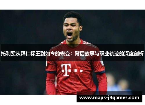 托利索从拜仁标王到如今的蜕变:背后故事与职业轨迹的深度剖析 托利索从拜仁标王到如今的蜕变:背后故事与职业轨迹的深度剖析