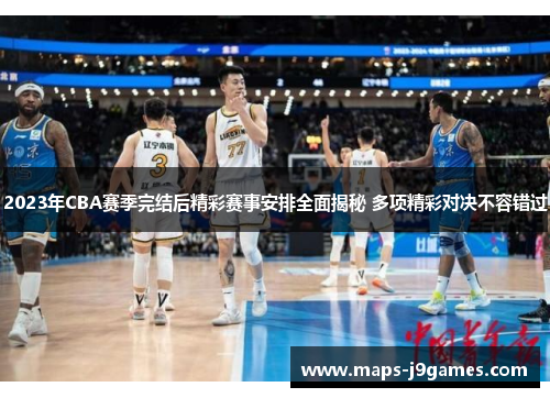 2023年CBA赛季完结后精彩赛事安排全面揭秘 多项精彩对决不容错过