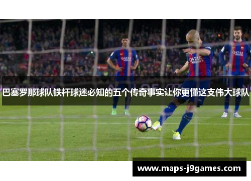 巴塞罗那球队铁杆球迷必知的五个传奇事实让你更懂这支伟大球队