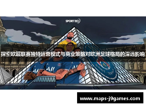 探索欧超联赛独特运营模式与商业策略对欧洲足球格局的深远影响 探索欧超联赛独特运营模式与商业策略对欧洲足球格局的深远影响