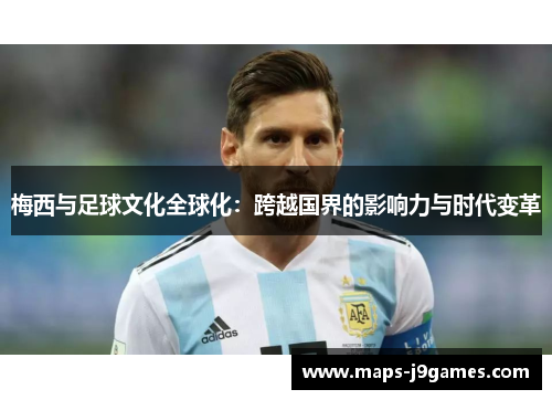 梅西与足球文化全球化：跨越国界的影响力与时代变革
