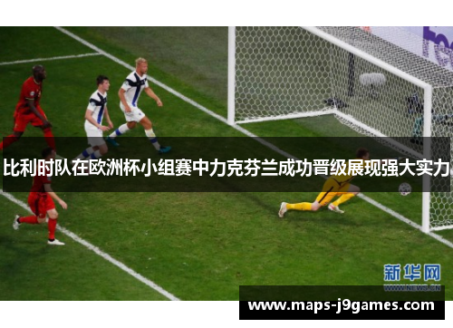 比利时队在欧洲杯小组赛中力克芬兰成功晋级展现强大实力