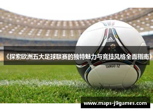 《探索欧洲五大足球联赛的独特魅力与竞技风格全面指南》 《探索欧洲五大足球联赛的独特魅力与竞技风格全面指南》