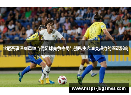 欧冠赛事深刻重塑当代足球竞争格局与强队生态演变趋势的深远影响 欧冠赛事深刻重塑当代足球竞争格局与强队生态演变趋势的深远影响