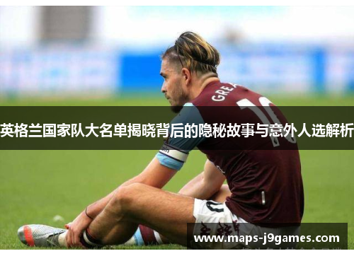 英格兰国家队大名单揭晓背后的隐秘故事与意外人选解析 英格兰国家队大名单揭晓背后的隐秘故事与意外人选解析