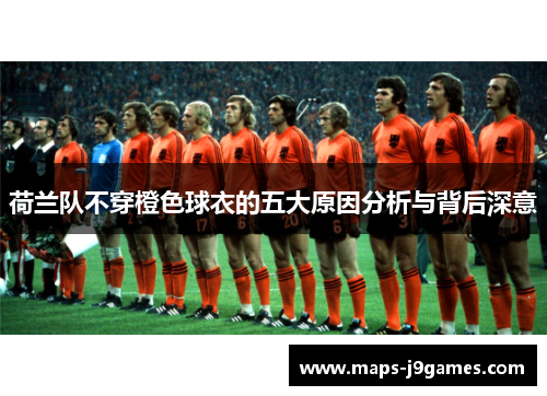 荷兰队不穿橙色球衣的五大原因分析与背后深意