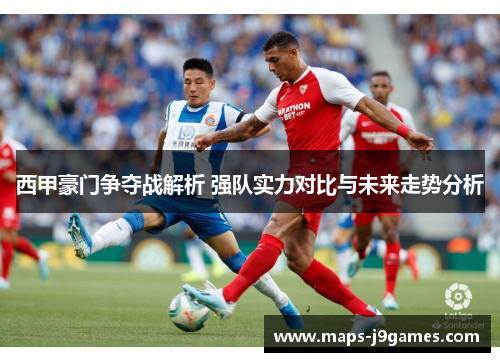 西甲豪门争夺战解析 强队实力对比与未来走势分析
