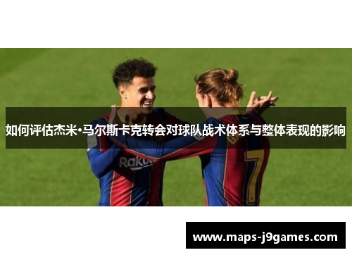如何评估杰米·马尔斯卡克转会对球队战术体系与整体表现的影响