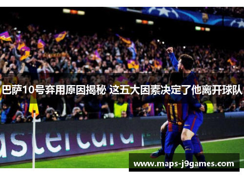 巴萨10号弃用原因揭秘 这五大因素决定了他离开球队