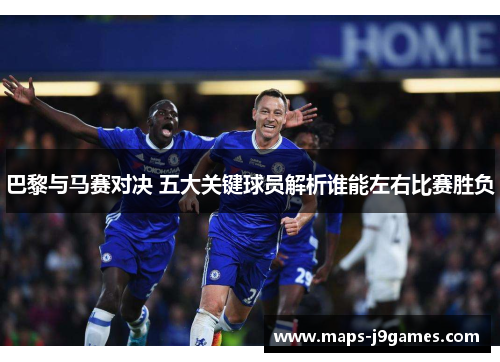 巴黎与马赛对决 五大关键球员解析谁能左右比赛胜负 巴黎与马赛对决 五大关键球员解析谁能左右比赛胜负