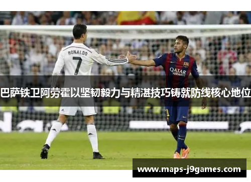 巴萨铁卫阿劳霍以坚韧毅力与精湛技巧铸就防线核心地位 巴萨铁卫阿劳霍以坚韧毅力与精湛技巧铸就防线核心地位