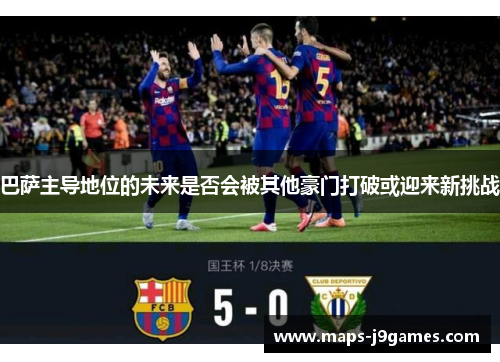 巴萨主导地位的未来是否会被其他豪门打破或迎来新挑战 巴萨主导地位的未来是否会被其他豪门打破或迎来新挑战