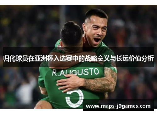 归化球员在亚洲杯入选赛中的战略意义与长远价值分析 归化球员在亚洲杯入选赛中的战略意义与长远价值分析