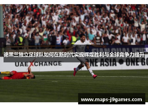 德黑兰独立足球队如何在新时代实现辉煌胜利与全球竞争力提升 德黑兰独立足球队如何在新时代实现辉煌胜利与全球竞争力提升