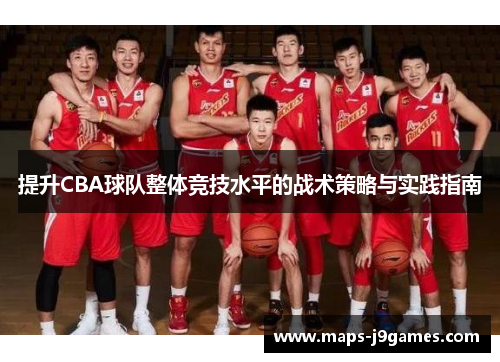 提升CBA球队整体竞技水平的战术策略与实践指南 提升CBA球队整体竞技水平的战术策略与实践指南