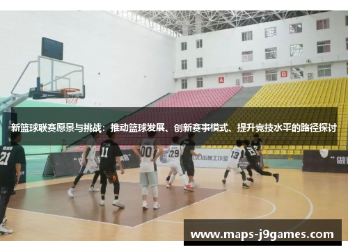 新篮球联赛愿景与挑战:推动篮球发展、创新赛事模式、提升竞技水平的路径探讨 新篮球联赛愿景与挑战:推动篮球发展、创新赛事模式、提升竞技水平的路径探讨