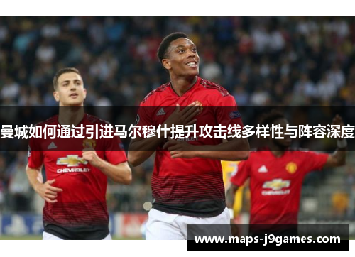 曼城如何通过引进马尔穆什提升攻击线多样性与阵容深度 曼城如何通过引进马尔穆什提升攻击线多样性与阵容深度