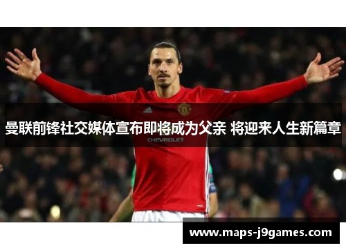 曼联前锋社交媒体宣布即将成为父亲 将迎来人生新篇章 曼联前锋社交媒体宣布即将成为父亲 将迎来人生新篇章