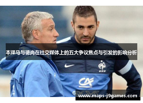 本泽马与德尚在社交媒体上的五大争议焦点与引发的影响分析 本泽马与德尚在社交媒体上的五大争议焦点与引发的影响分析