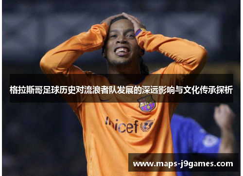 格拉斯哥足球历史对流浪者队发展的深远影响与文化传承探析 格拉斯哥足球历史对流浪者队发展的深远影响与文化传承探析