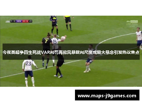 今夜英超争四生死战VAR判罚再掀风暴裁判尺度成最大悬念引发热议焦点 今夜英超争四生死战VAR判罚再掀风暴裁判尺度成最大悬念引发热议焦点