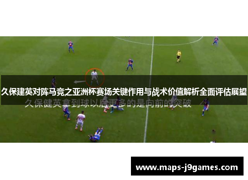 久保建英对阵马竞之亚洲杯赛场关键作用与战术价值解析全面评估展望