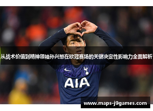 从战术价值到精神领袖孙兴慜在欧冠赛场的关键决定性影响力全面解析