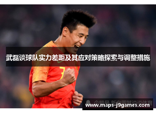 武磊谈球队实力差距及其应对策略探索与调整措施