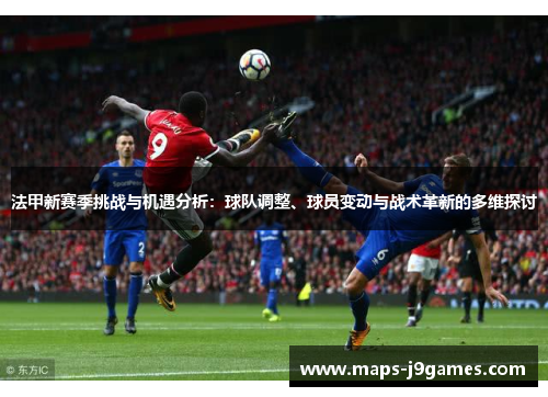 法甲新赛季挑战与机遇分析：球队调整、球员变动与战术革新的多维探讨