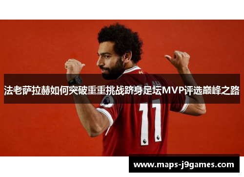 法老萨拉赫如何突破重重挑战跻身足坛MVP评选巅峰之路