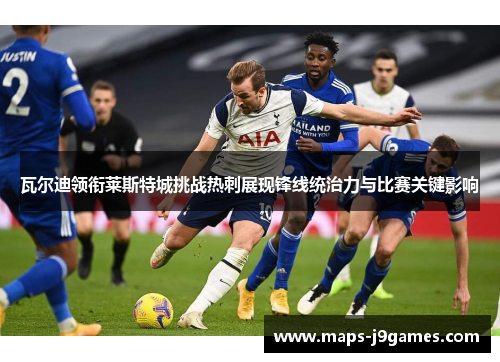 瓦尔迪领衔莱斯特城挑战热刺展现锋线统治力与比赛关键影响