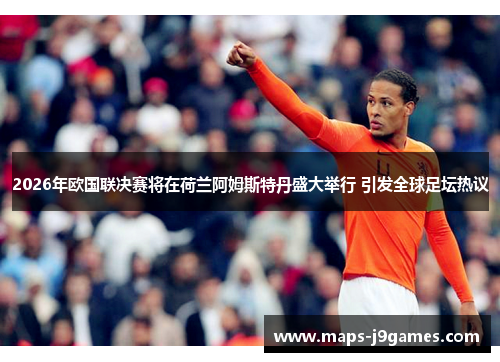 2026年欧国联决赛将在荷兰阿姆斯特丹盛大举行 引发全球足坛热议