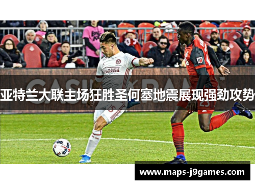 亚特兰大联主场狂胜圣何塞地震展现强劲攻势