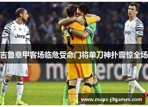 吉鲁意甲客场临危受命门将单刀神扑震惊全场