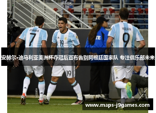 安赫尔·迪马利亚美洲杯夺冠后宣布告别阿根廷国家队 专注俱乐部未来