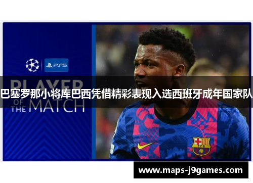 巴塞罗那小将库巴西凭借精彩表现入选西班牙成年国家队