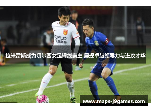 拉米雷斯成为切尔西女足锋线霸主 展现卓越领导力与进攻才华