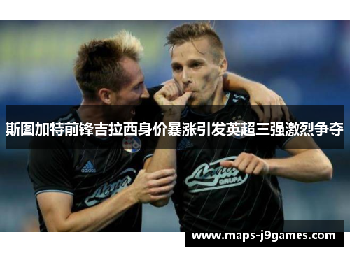 斯图加特前锋吉拉西身价暴涨引发英超三强激烈争夺