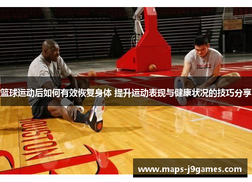 篮球运动后如何有效恢复身体 提升运动表现与健康状况的技巧分享 篮球运动后如何有效恢复身体 提升运动表现与健康状况的技巧分享