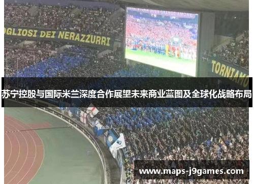 苏宁控股与国际米兰深度合作展望未来商业蓝图及全球化战略布局