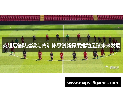 英超后备队建设与青训体系创新探索推动足球未来发展