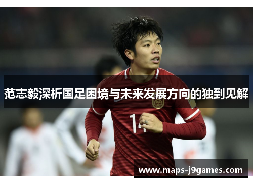范志毅深析国足困境与未来发展方向的独到见解