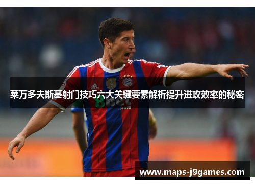 莱万多夫斯基射门技巧六大关键要素解析提升进攻效率的秘密