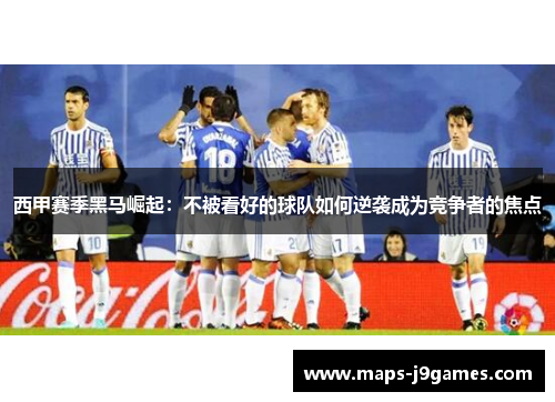 西甲赛季黑马崛起：不被看好的球队如何逆袭成为竞争者的焦点