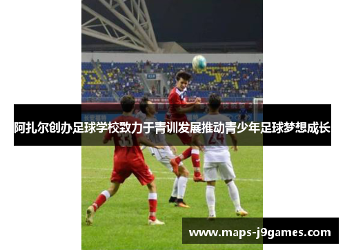 阿扎尔创办足球学校致力于青训发展推动青少年足球梦想成长 阿扎尔创办足球学校致力于青训发展推动青少年足球梦想成长