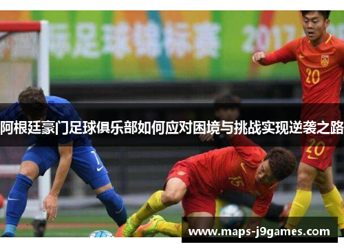 阿根廷豪门足球俱乐部如何应对困境与挑战实现逆袭之路 阿根廷豪门足球俱乐部如何应对困境与挑战实现逆袭之路