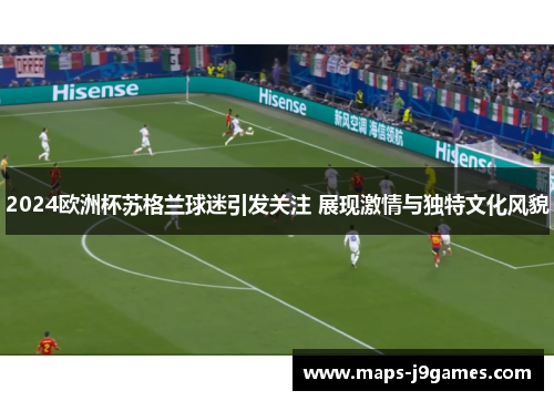 2024欧洲杯苏格兰球迷引发关注 展现激情与独特文化风貌 2024欧洲杯苏格兰球迷引发关注 展现激情与独特文化风貌