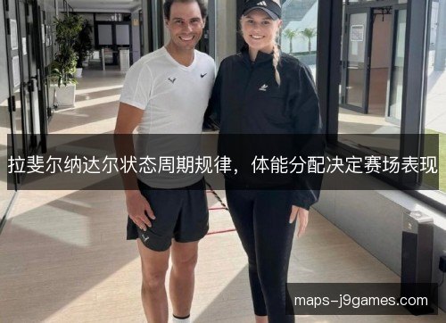 拉斐尔纳达尔状态周期规律，体能分配决定赛场表现